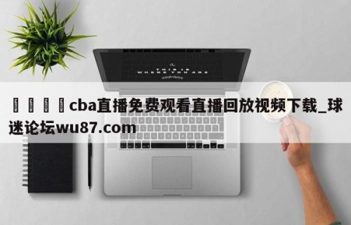 🍢cba直播免费观看直播回放视频下载_球迷论坛wu87.com