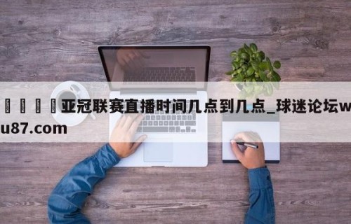 🍢亚冠联赛直播时间几点到几点_球迷论坛wu87.com