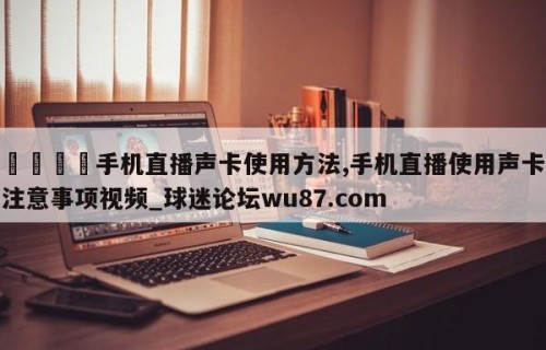 🍢手机直播声卡使用方法,手机直播使用声卡注意事项视频_球迷论坛wu87.com