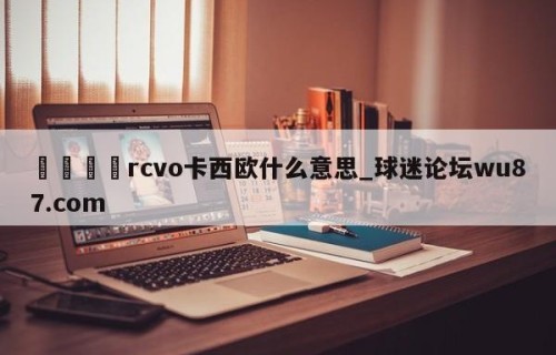 🍢rcvo卡西欧什么意思_球迷论坛wu87.com