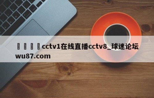 🍢cctv1在线直播cctv8_球迷论坛wu87.com