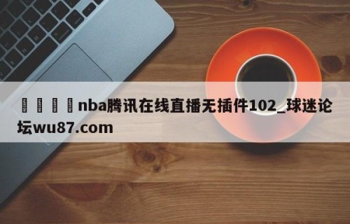 🍢nba腾讯在线直播无插件102_球迷论坛wu87.com