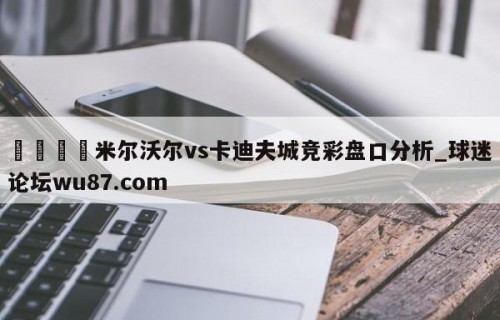 🍢米尔沃尔vs卡迪夫城竞彩盘口分析_球迷论坛wu87.com