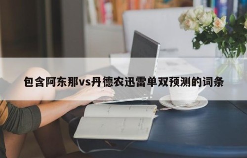包含阿东那vs丹德农迅雷单双预测的词条