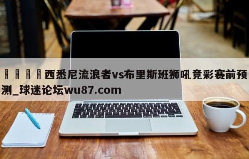 🍢西悉尼流浪者vs布里斯班狮吼竞彩赛前预测_球迷论坛wu87.com