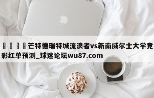 🍢芒特德瑞特城流浪者vs新南威尔士大学竞彩红单预测_球迷论坛wu87.com