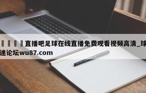 🍢直播吧足球在线直播免费观看视频高清_球迷论坛wu87.com
