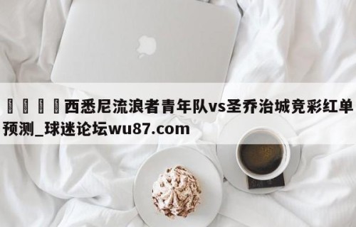 🍢西悉尼流浪者青年队vs圣乔治城竞彩红单预测_球迷论坛wu87.com