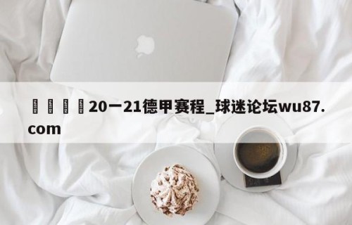 🍢20一21德甲赛程_球迷论坛wu87.com