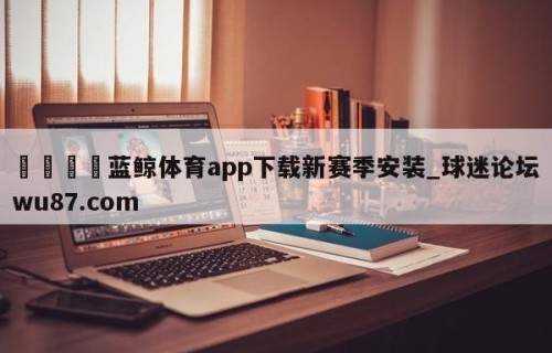 🍢蓝鲸体育app下载新赛季安装_球迷论坛wu87.com