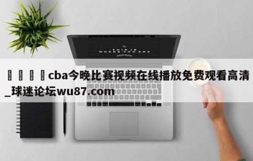 🍢cba今晚比赛视频在线播放免费观看高清_球迷论坛wu87.com
