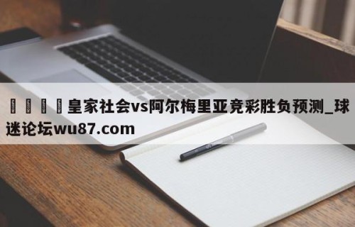 🍢皇家社会vs阿尔梅里亚竞彩胜负预测_球迷论坛wu87.com