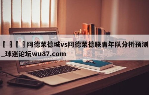 🍢阿德莱德城vs阿德莱德联青年队分析预测_球迷论坛wu87.com