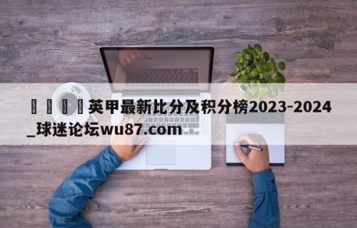 🍢英甲最新比分及积分榜2023-2024_球迷论坛wu87.com