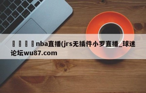 🍢nba直播(jrs无插件小罗直播_球迷论坛wu87.com