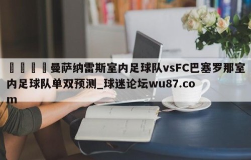 🍢曼萨纳雷斯室内足球队vsFC巴塞罗那室内足球队单双预测_球迷论坛wu87.com