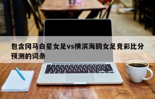 包含冈马白星女足vs横滨海鸥女足竞彩比分预测的词条
