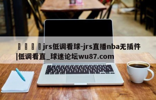 🍢jrs低调看球-jrs直播nba无插件|低调看直_球迷论坛wu87.com