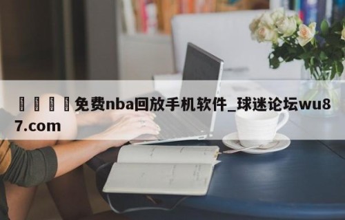 🍢免费nba回放手机软件_球迷论坛wu87.com