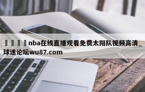 🍢nba在线直播观看免费太阳队视频高清_球迷论坛wu87.com