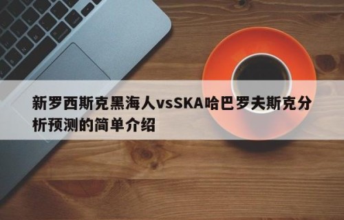 新罗西斯克黑海人vsSKA哈巴罗夫斯克分析预测的简单介绍