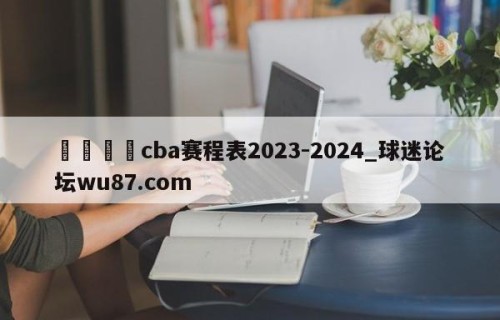 🍢cba赛程表2023-2024_球迷论坛wu87.com