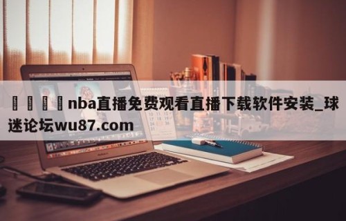 🍢nba直播免费观看直播下载软件安装_球迷论坛wu87.com