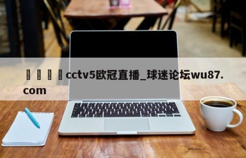 🍢cctv5欧冠直播_球迷论坛wu87.com