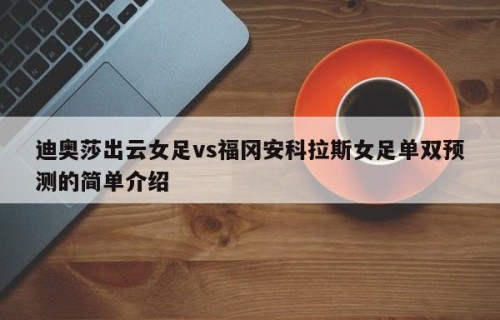 迪奥莎出云女足vs福冈安科拉斯女足单双预测的简单介绍