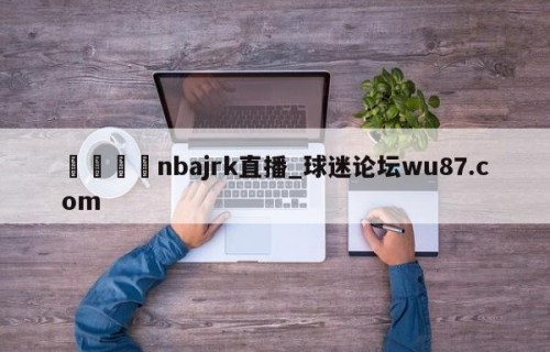 🍢nbajrk直播_球迷论坛wu87.com