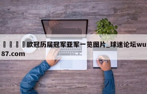 🍢欧冠历届冠军亚军一览图片_球迷论坛wu87.com