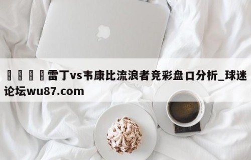 🍢雷丁vs韦康比流浪者竞彩盘口分析_球迷论坛wu87.com