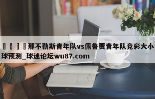 🍢那不勒斯青年队vs佩鲁贾青年队竞彩大小球预测_球迷论坛wu87.com