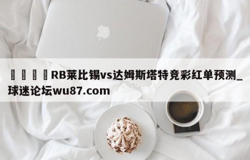 🍢RB莱比锡vs达姆斯塔特竞彩红单预测_球迷论坛wu87.com