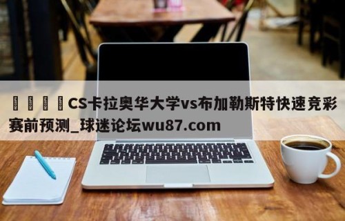 🍢CS卡拉奥华大学vs布加勒斯特快速竞彩赛前预测_球迷论坛wu87.com