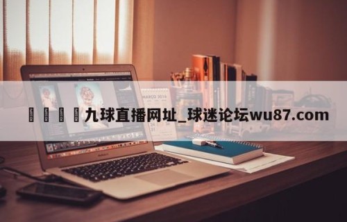 🍢九球直播网址_球迷论坛wu87.com