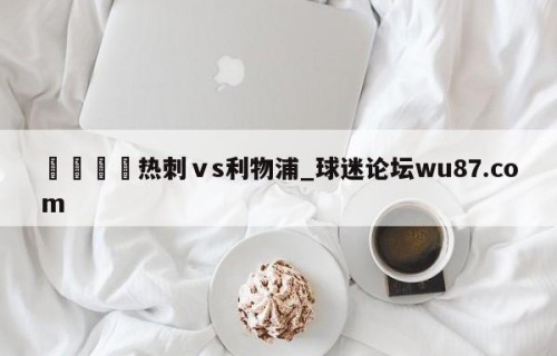 🍢热刺ⅴs利物浦_球迷论坛wu87.com