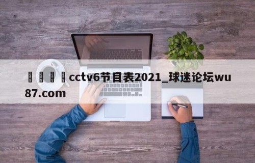 🍢cctv6节目表2021_球迷论坛wu87.com