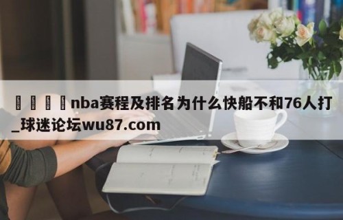 🍢nba赛程及排名为什么快船不和76人打_球迷论坛wu87.com