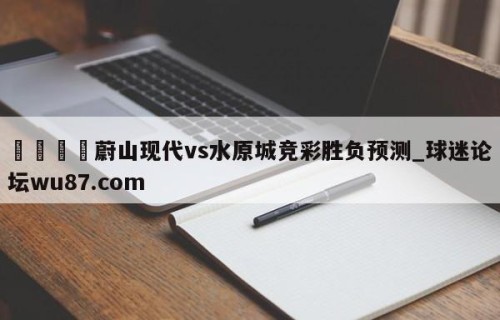 🍢蔚山现代vs水原城竞彩胜负预测_球迷论坛wu87.com