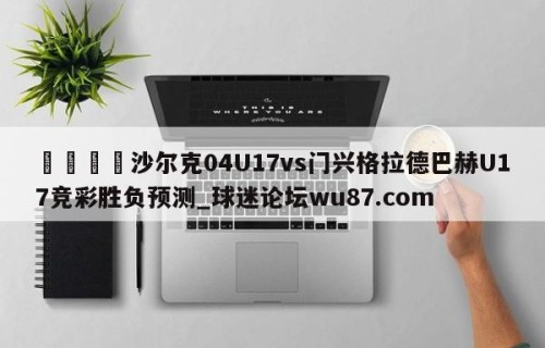 🍢沙尔克04U17vs门兴格拉德巴赫U17竞彩胜负预测_球迷论坛wu87.com