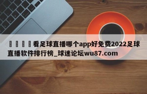 🍢看足球直播哪个app好免费2022足球直播软件排行榜_球迷论坛wu87.com