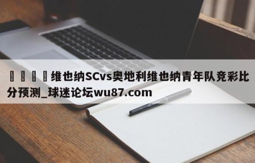 🍢维也纳SCvs奥地利维也纳青年队竞彩比分预测_球迷论坛wu87.com
