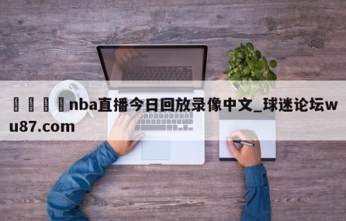 🍢nba直播今日回放录像中文_球迷论坛wu87.com