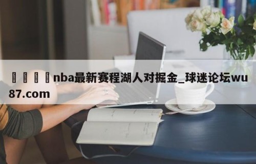 🍢nba最新赛程湖人对掘金_球迷论坛wu87.com