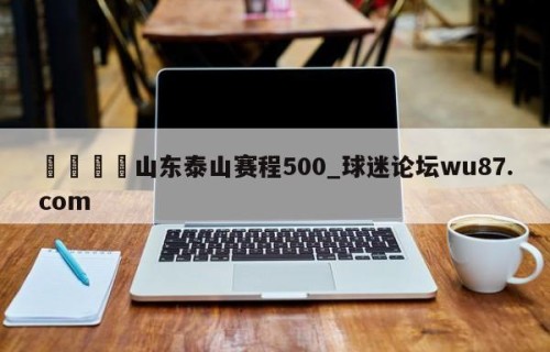 🍢山东泰山赛程500_球迷论坛wu87.com