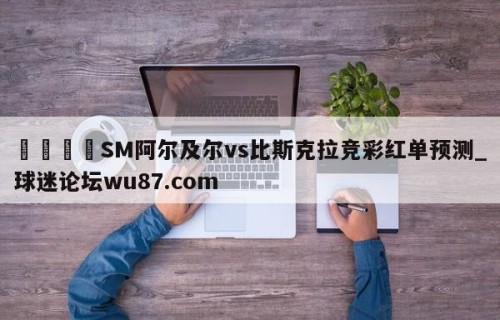 🍢SM阿尔及尔vs比斯克拉竞彩红单预测_球迷论坛wu87.com