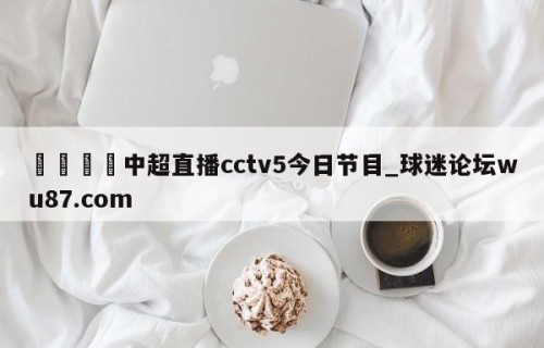 🍢中超直播cctv5今日节目_球迷论坛wu87.com