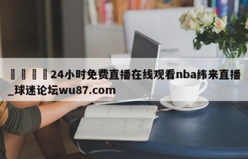 🍢24小时免费直播在线观看nba纬来直播_球迷论坛wu87.com