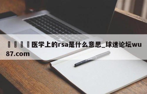 🍢医学上的rsa是什么意思_球迷论坛wu87.com